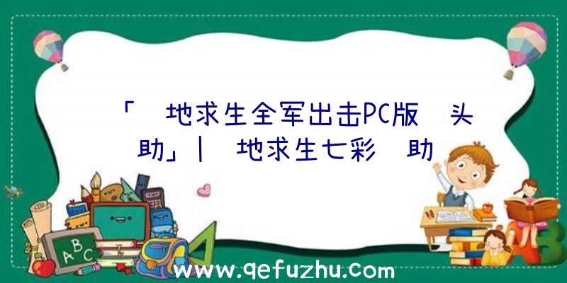 「绝地求生全军出击PC版锁头辅助」|绝地求生七彩辅助